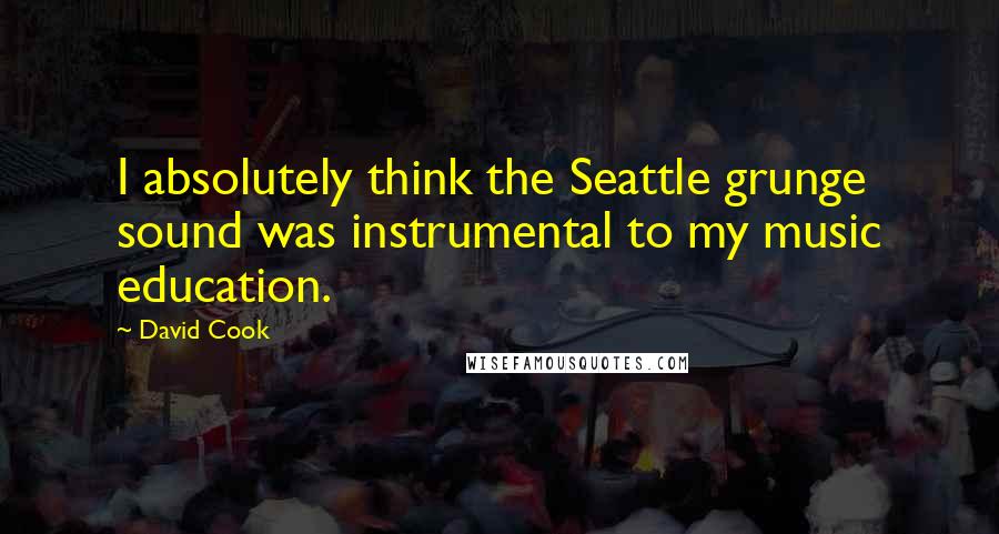 David Cook Quotes: I absolutely think the Seattle grunge sound was instrumental to my music education.