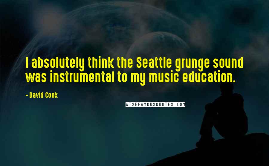 David Cook Quotes: I absolutely think the Seattle grunge sound was instrumental to my music education.