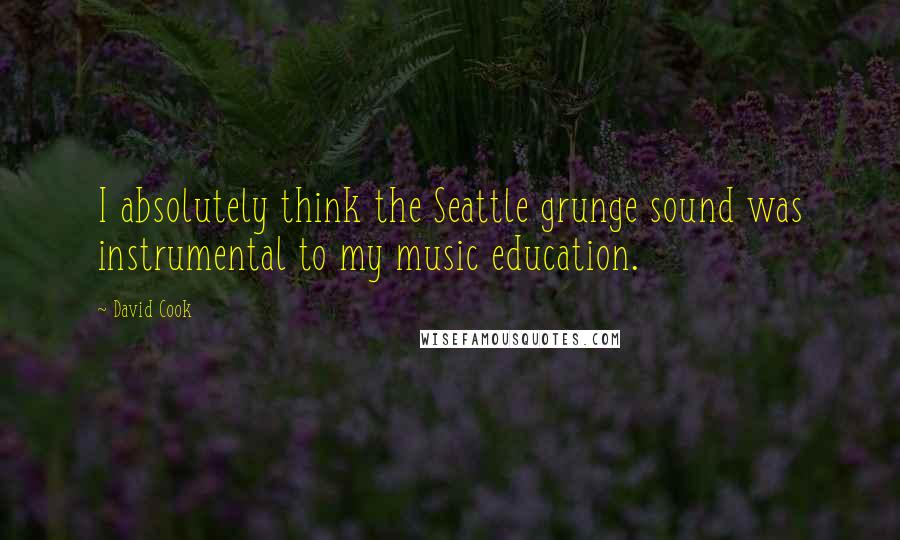 David Cook Quotes: I absolutely think the Seattle grunge sound was instrumental to my music education.