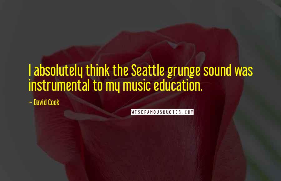 David Cook Quotes: I absolutely think the Seattle grunge sound was instrumental to my music education.