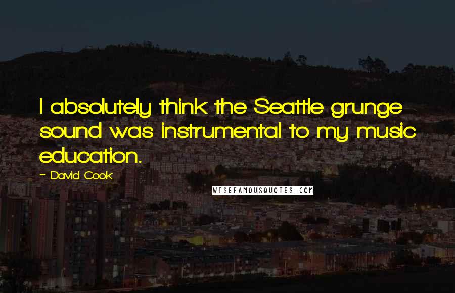 David Cook Quotes: I absolutely think the Seattle grunge sound was instrumental to my music education.