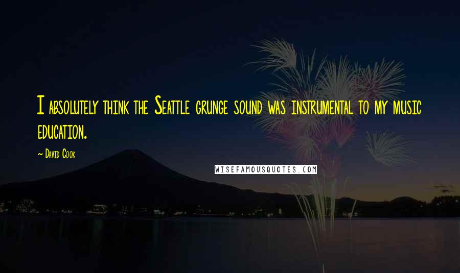 David Cook Quotes: I absolutely think the Seattle grunge sound was instrumental to my music education.