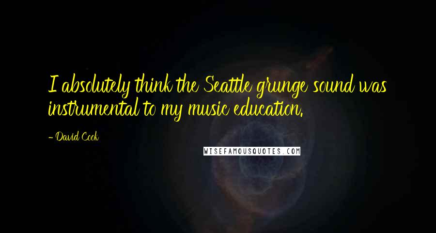 David Cook Quotes: I absolutely think the Seattle grunge sound was instrumental to my music education.