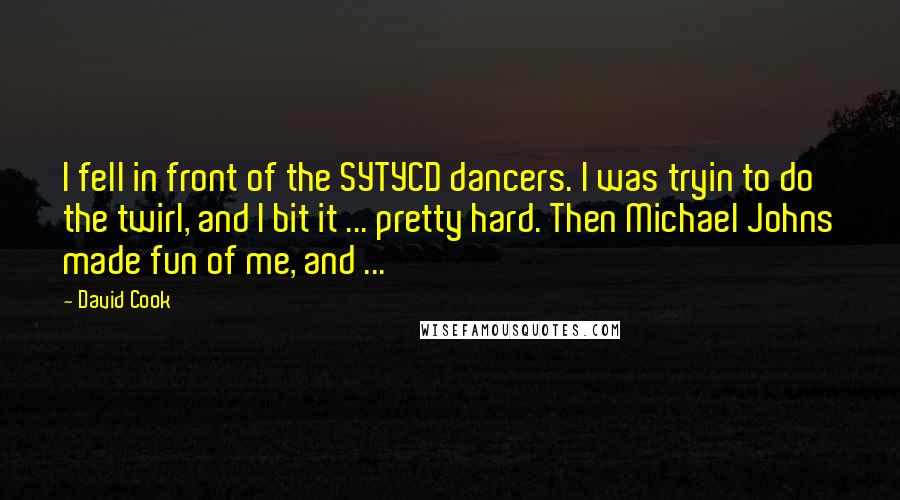 David Cook Quotes: I fell in front of the SYTYCD dancers. I was tryin to do the twirl, and I bit it ... pretty hard. Then Michael Johns made fun of me, and ...