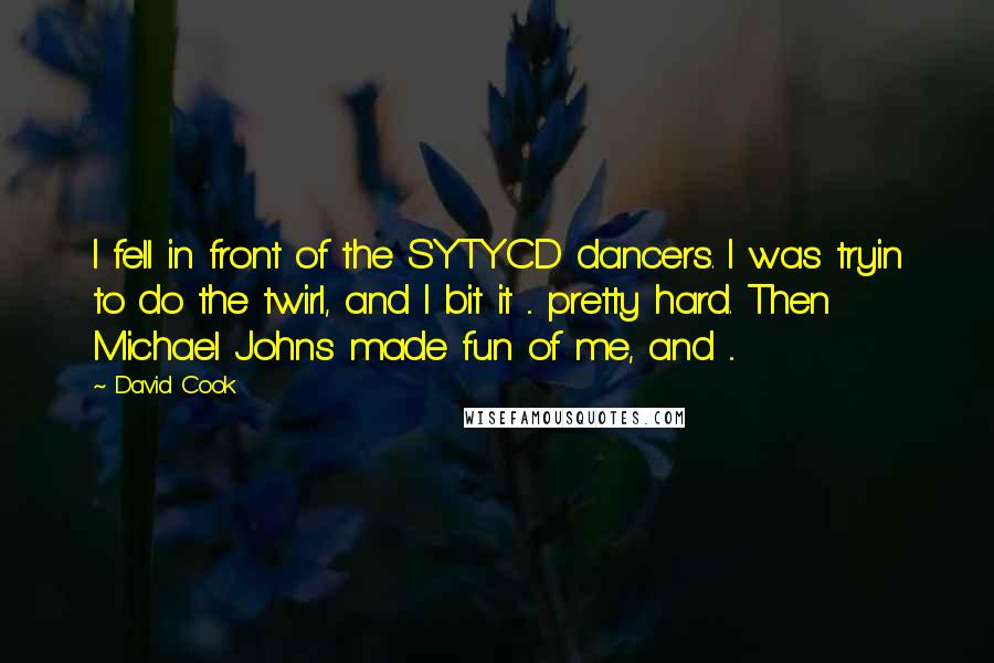 David Cook Quotes: I fell in front of the SYTYCD dancers. I was tryin to do the twirl, and I bit it ... pretty hard. Then Michael Johns made fun of me, and ...