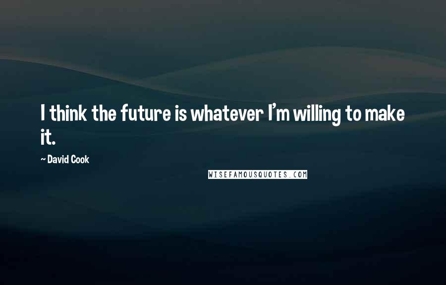 David Cook Quotes: I think the future is whatever I'm willing to make it.