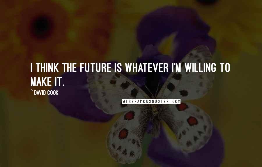 David Cook Quotes: I think the future is whatever I'm willing to make it.