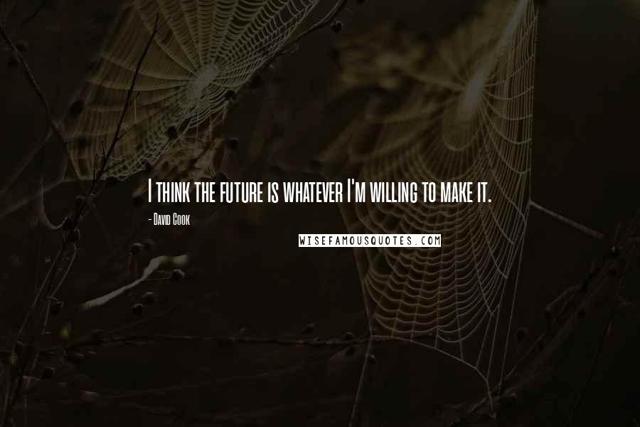 David Cook Quotes: I think the future is whatever I'm willing to make it.