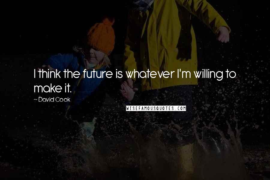 David Cook Quotes: I think the future is whatever I'm willing to make it.