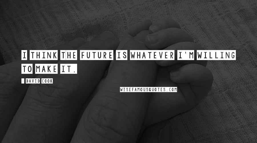 David Cook Quotes: I think the future is whatever I'm willing to make it.