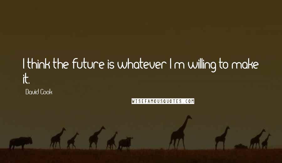 David Cook Quotes: I think the future is whatever I'm willing to make it.