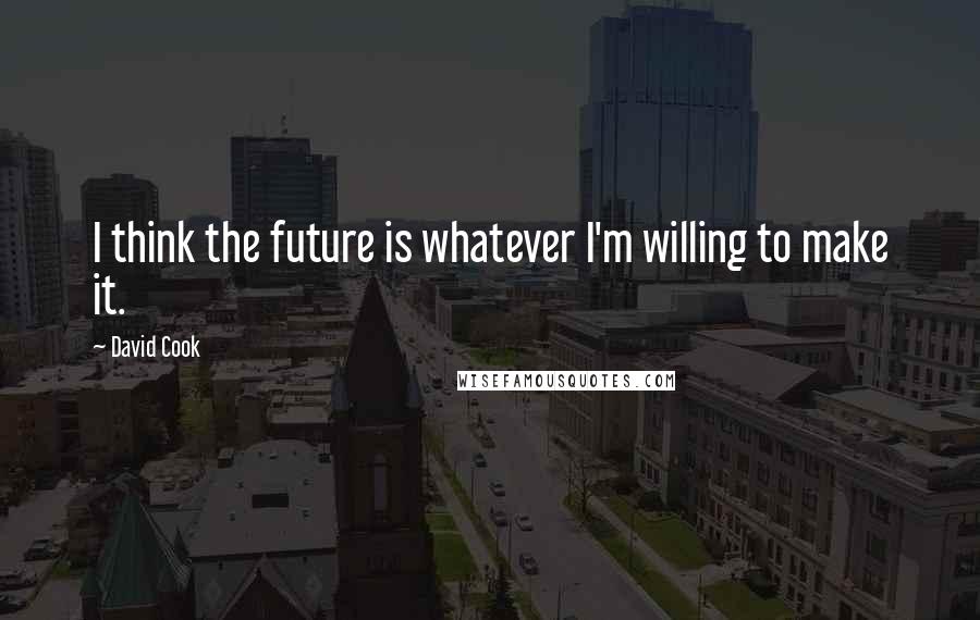 David Cook Quotes: I think the future is whatever I'm willing to make it.