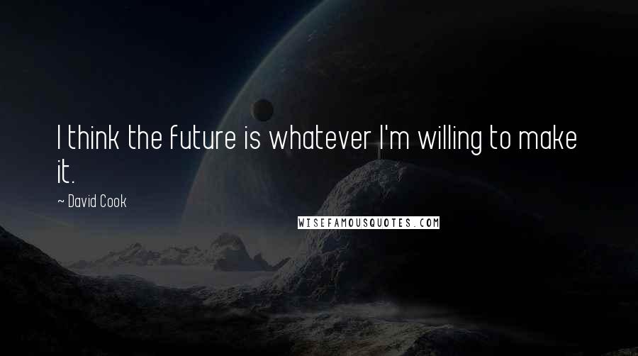 David Cook Quotes: I think the future is whatever I'm willing to make it.