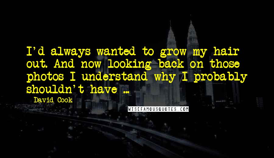 David Cook Quotes: I'd always wanted to grow my hair out. And now looking back on those photos I understand why I probably shouldn't have ...