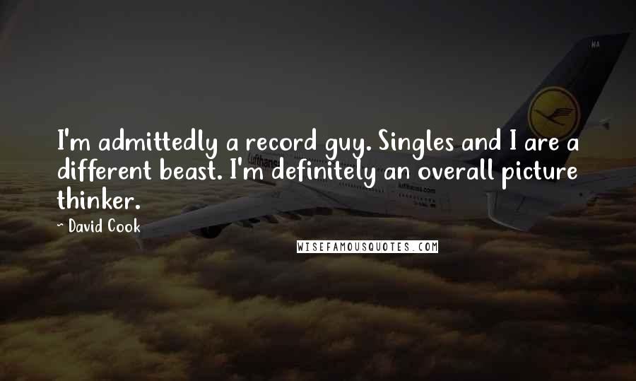 David Cook Quotes: I'm admittedly a record guy. Singles and I are a different beast. I'm definitely an overall picture thinker.