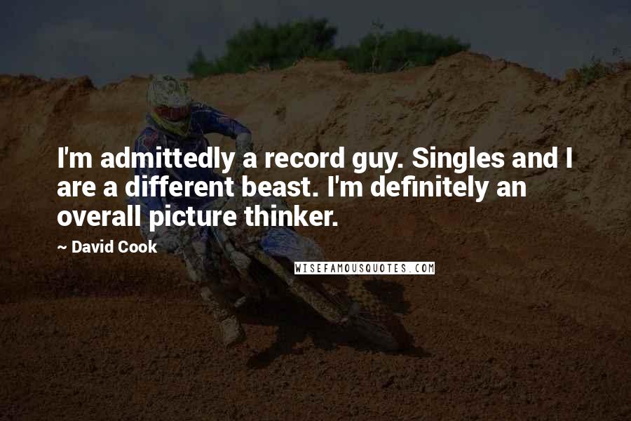 David Cook Quotes: I'm admittedly a record guy. Singles and I are a different beast. I'm definitely an overall picture thinker.