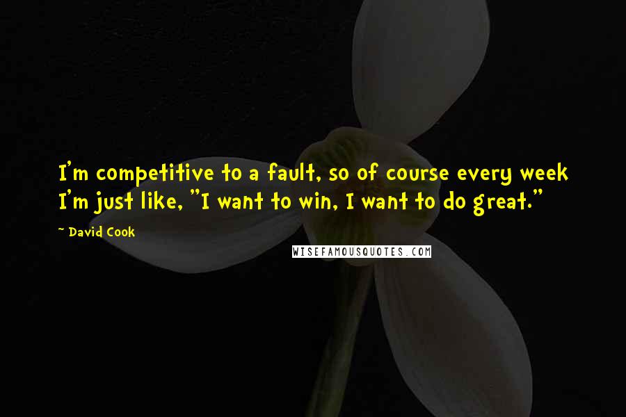 David Cook Quotes: I'm competitive to a fault, so of course every week I'm just like, "I want to win, I want to do great."