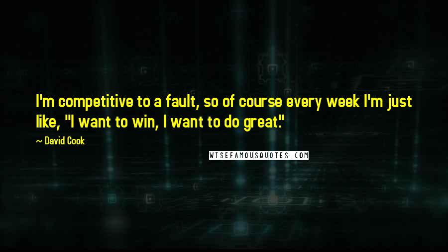 David Cook Quotes: I'm competitive to a fault, so of course every week I'm just like, "I want to win, I want to do great."