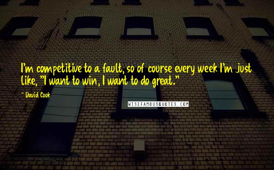 David Cook Quotes: I'm competitive to a fault, so of course every week I'm just like, "I want to win, I want to do great."