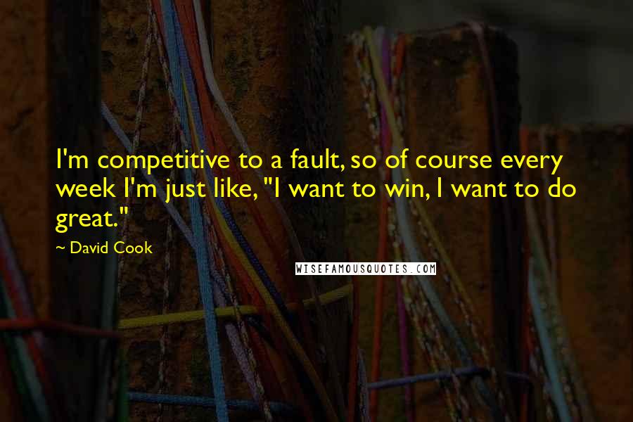 David Cook Quotes: I'm competitive to a fault, so of course every week I'm just like, "I want to win, I want to do great."