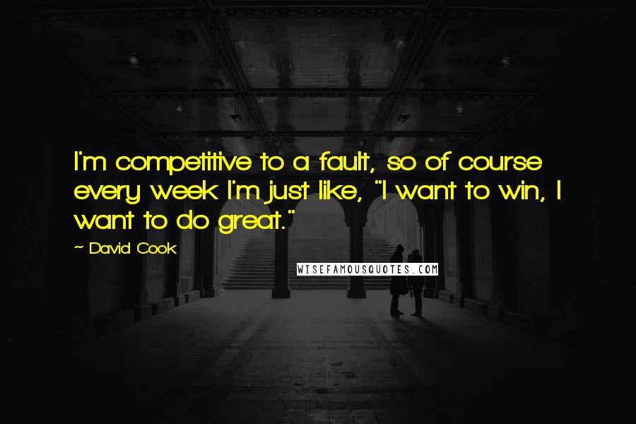 David Cook Quotes: I'm competitive to a fault, so of course every week I'm just like, "I want to win, I want to do great."