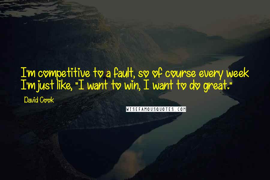 David Cook Quotes: I'm competitive to a fault, so of course every week I'm just like, "I want to win, I want to do great."