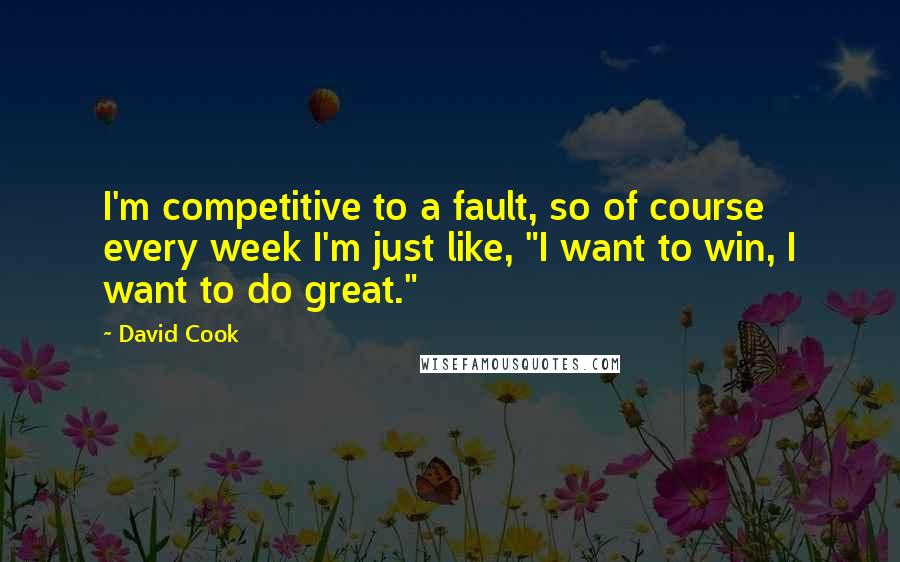 David Cook Quotes: I'm competitive to a fault, so of course every week I'm just like, "I want to win, I want to do great."