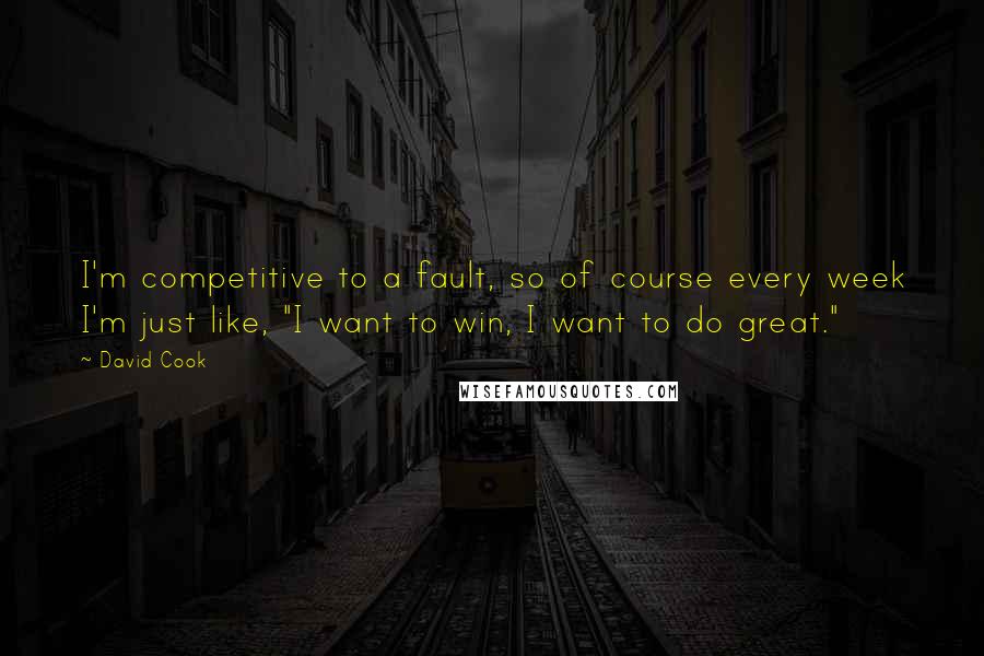 David Cook Quotes: I'm competitive to a fault, so of course every week I'm just like, "I want to win, I want to do great."