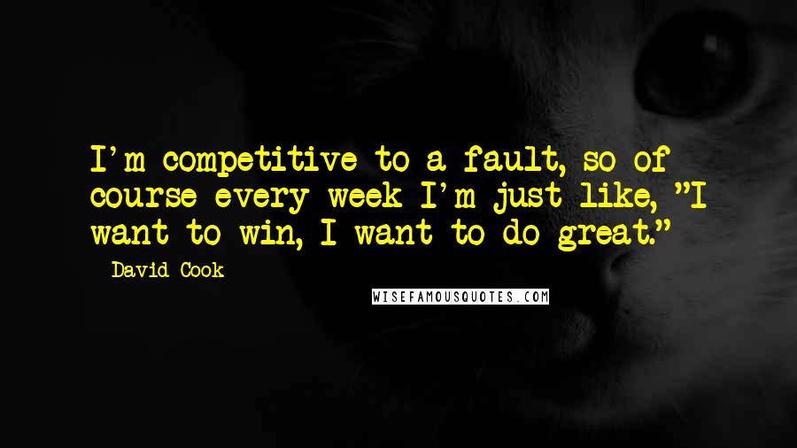 David Cook Quotes: I'm competitive to a fault, so of course every week I'm just like, "I want to win, I want to do great."