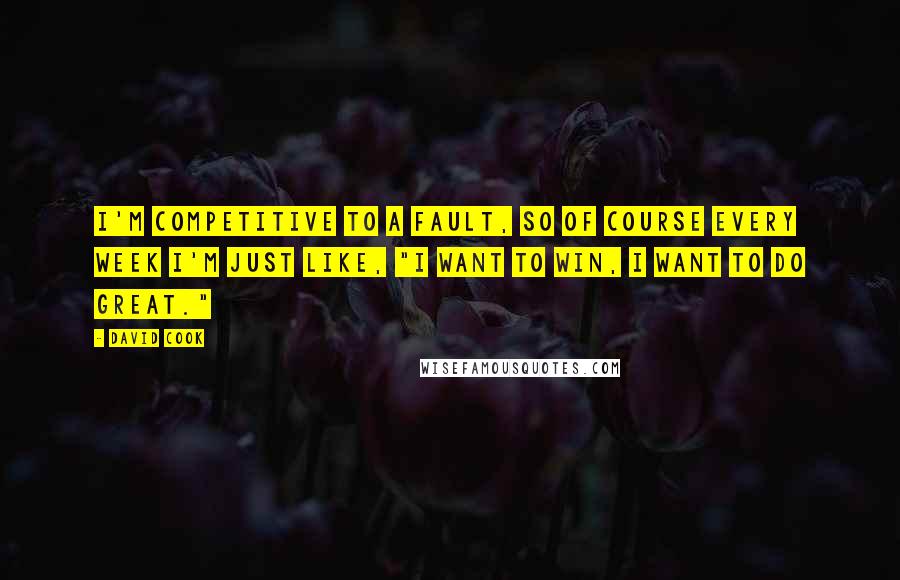 David Cook Quotes: I'm competitive to a fault, so of course every week I'm just like, "I want to win, I want to do great."