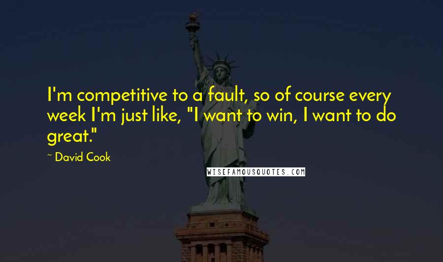 David Cook Quotes: I'm competitive to a fault, so of course every week I'm just like, "I want to win, I want to do great."