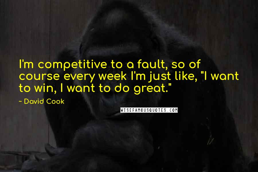 David Cook Quotes: I'm competitive to a fault, so of course every week I'm just like, "I want to win, I want to do great."
