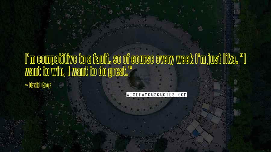 David Cook Quotes: I'm competitive to a fault, so of course every week I'm just like, "I want to win, I want to do great."