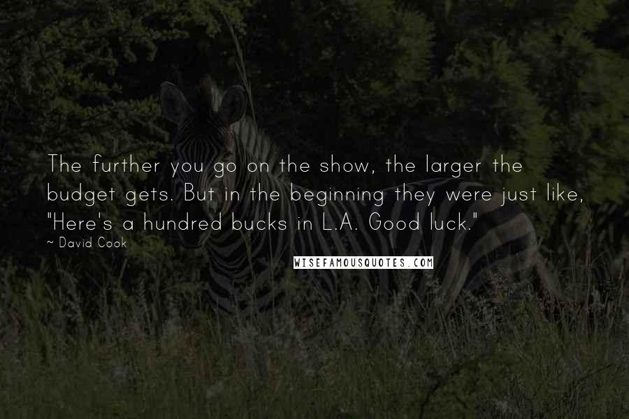 David Cook Quotes: The further you go on the show, the larger the budget gets. But in the beginning they were just like, "Here's a hundred bucks in L.A. Good luck."