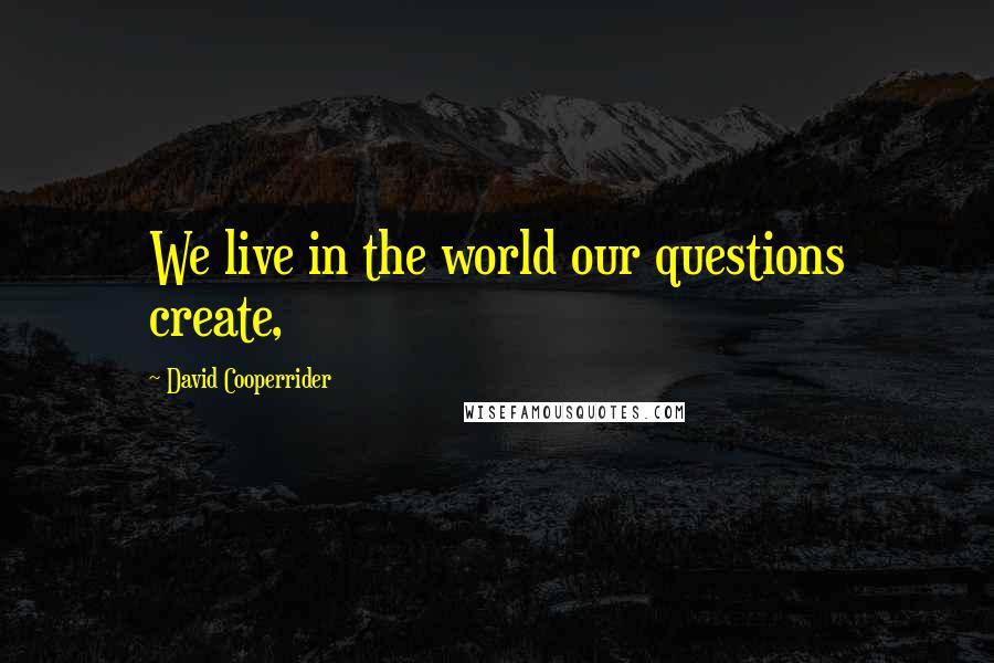 David Cooperrider Quotes: We live in the world our questions create,