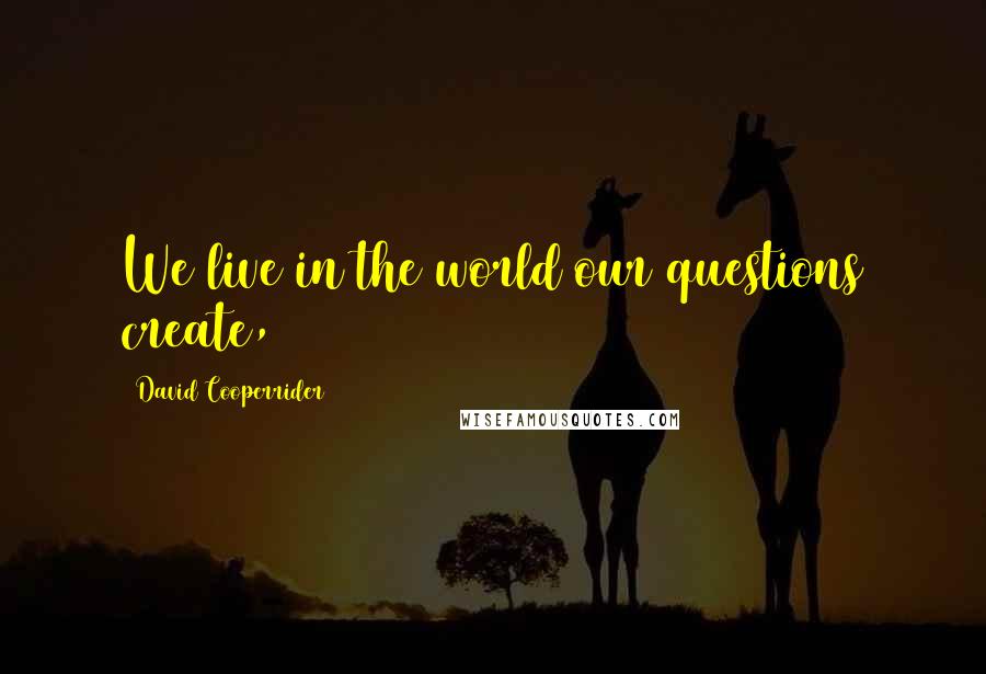 David Cooperrider Quotes: We live in the world our questions create,