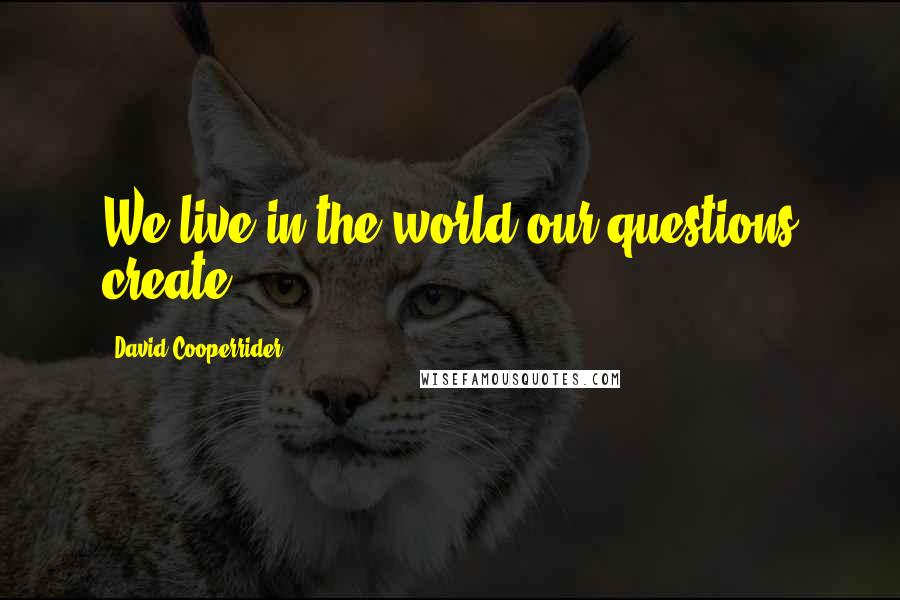 David Cooperrider Quotes: We live in the world our questions create,