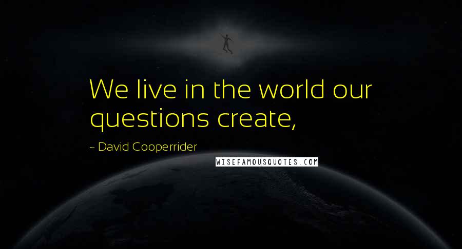 David Cooperrider Quotes: We live in the world our questions create,