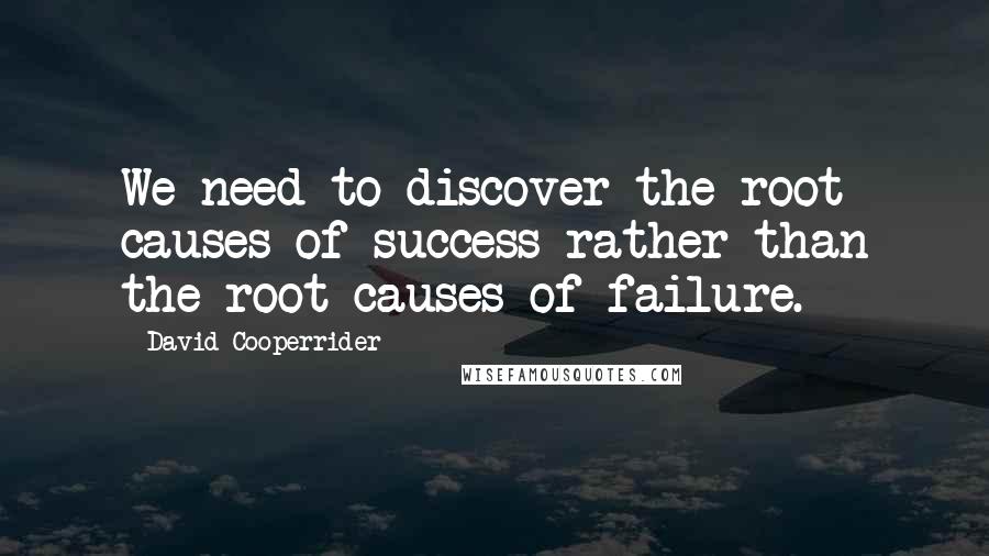 David Cooperrider Quotes: We need to discover the root causes of success rather than the root causes of failure.