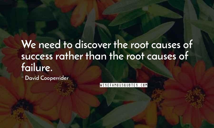 David Cooperrider Quotes: We need to discover the root causes of success rather than the root causes of failure.