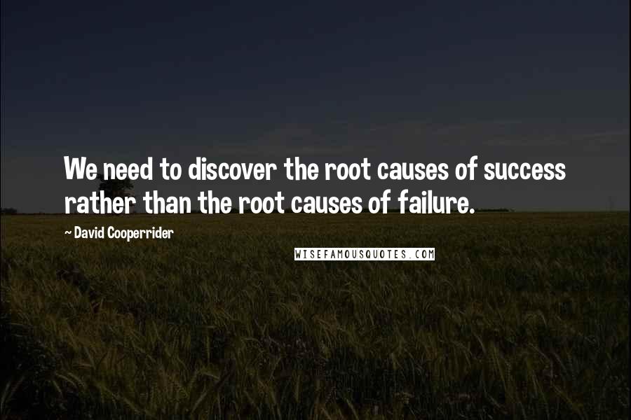 David Cooperrider Quotes: We need to discover the root causes of success rather than the root causes of failure.