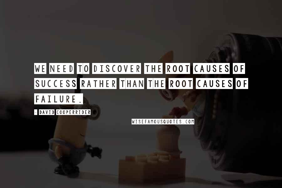 David Cooperrider Quotes: We need to discover the root causes of success rather than the root causes of failure.