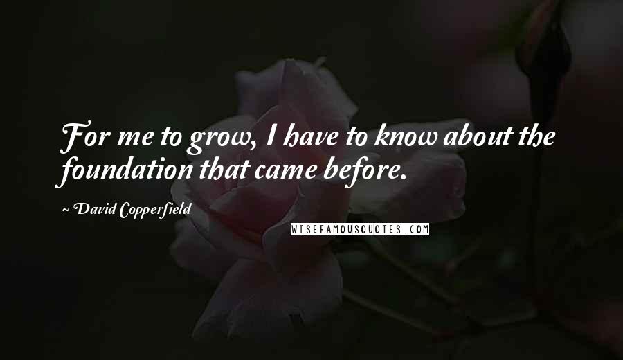 David Copperfield Quotes: For me to grow, I have to know about the foundation that came before.