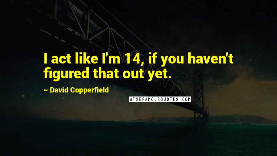 David Copperfield Quotes: I act like I'm 14, if you haven't figured that out yet.