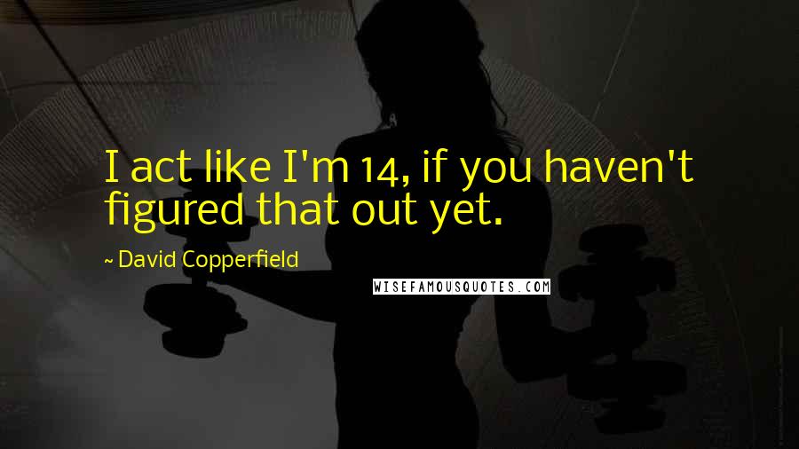 David Copperfield Quotes: I act like I'm 14, if you haven't figured that out yet.