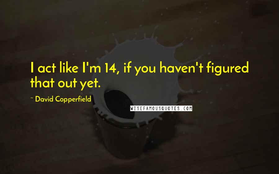 David Copperfield Quotes: I act like I'm 14, if you haven't figured that out yet.