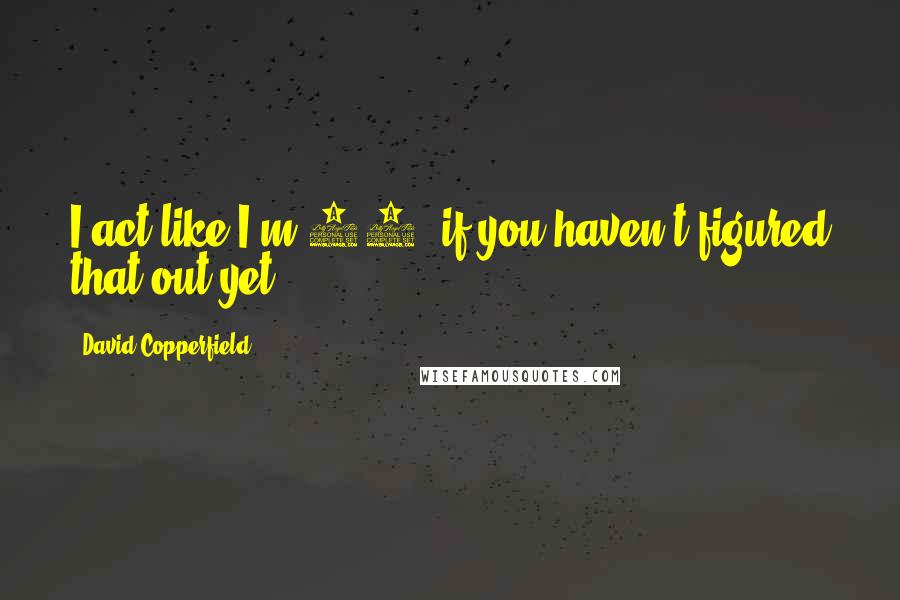 David Copperfield Quotes: I act like I'm 14, if you haven't figured that out yet.