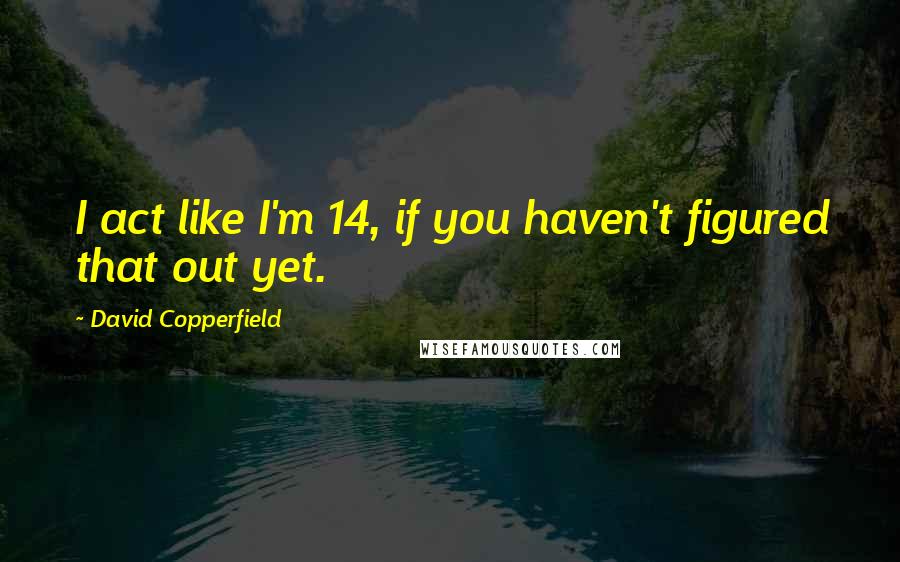 David Copperfield Quotes: I act like I'm 14, if you haven't figured that out yet.