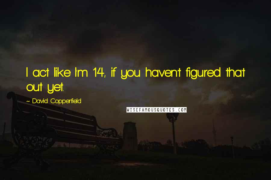 David Copperfield Quotes: I act like I'm 14, if you haven't figured that out yet.