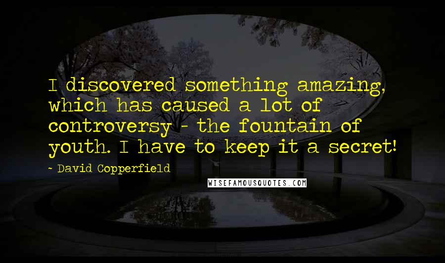 David Copperfield Quotes: I discovered something amazing, which has caused a lot of controversy - the fountain of youth. I have to keep it a secret!